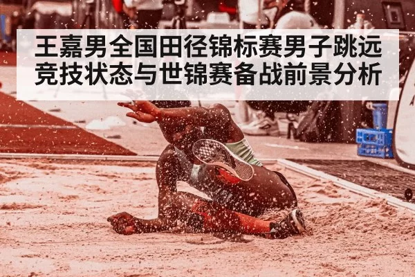 王嘉男全国田径锦标赛男子跳远竞技状态与世锦赛备战前景分析